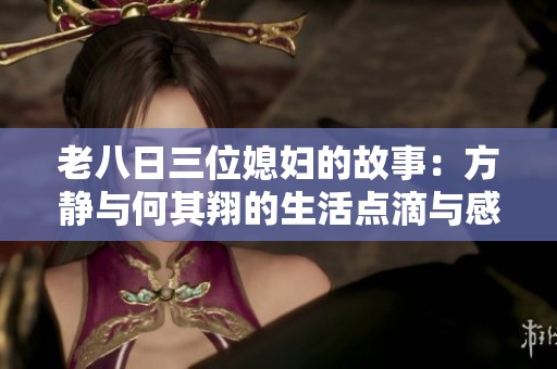 老八日三位媳妇的故事：方静与何其翔的生活点滴与感悟