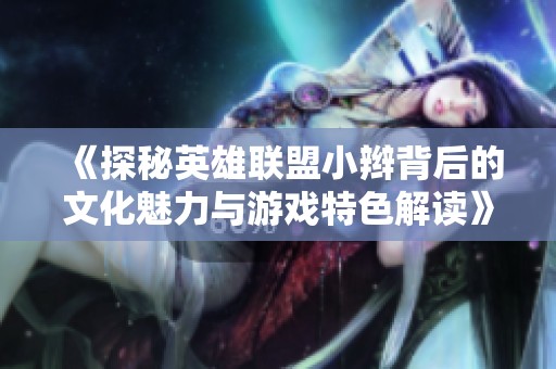 《探秘英雄联盟小辫背后的文化魅力与游戏特色解读》