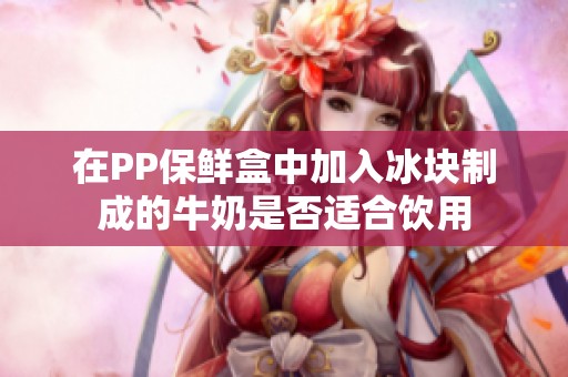 在PP保鲜盒中加入冰块制成的牛奶是否适合饮用
