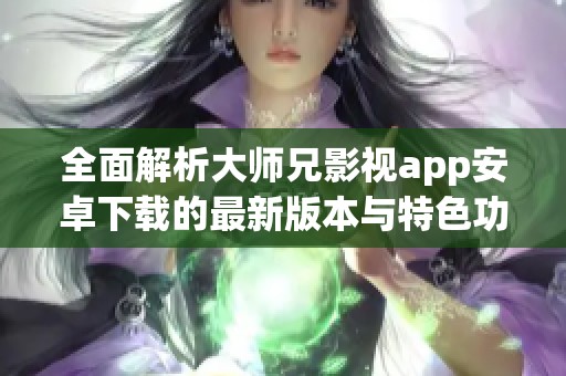 全面解析大师兄影视app安卓下载的最新版本与特色功能