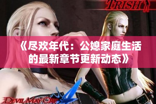 《尽欢年代：公媳家庭生活的最新章节更新动态》