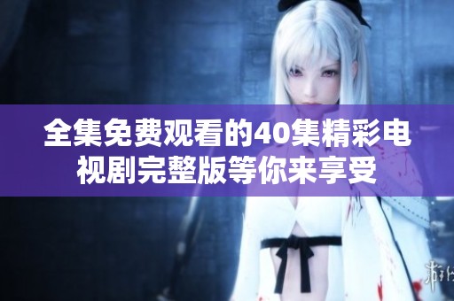 全集免费观看的40集精彩电视剧完整版等你来享受