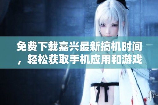 免费下载嘉兴最新搞机时间，轻松获取手机应用和游戏