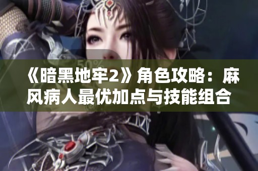《暗黑地牢2》角色攻略：麻风病人最优加点与技能组合解析