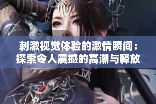 刺激视觉体验的激情瞬间：探索令人震撼的高潮与释放
