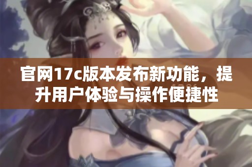 官网17c版本发布新功能，提升用户体验与操作便捷性