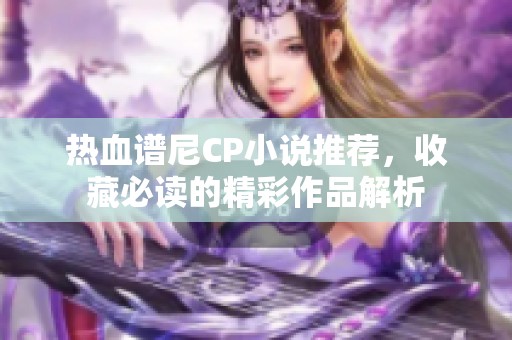 热血谱尼CP小说推荐，收藏必读的精彩作品解析