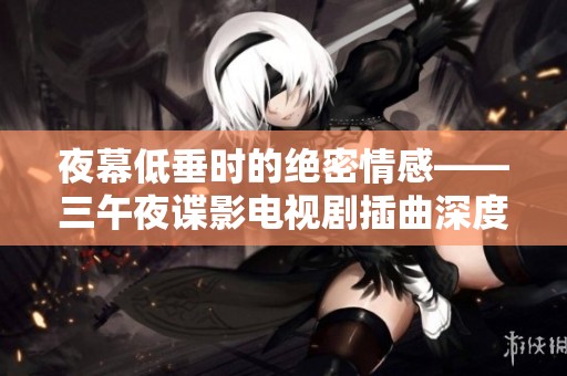 夜幕低垂时的绝密情感——三午夜谍影电视剧插曲深度解析