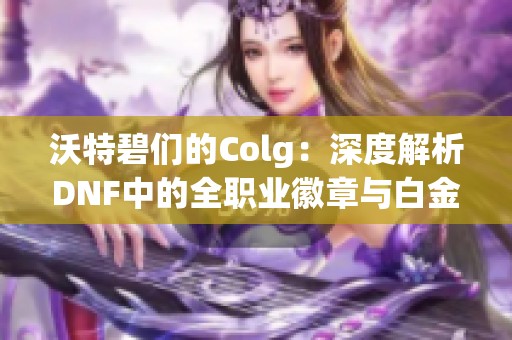 沃特碧们的Colg：深度解析DNF中的全职业徽章与白金选择技巧