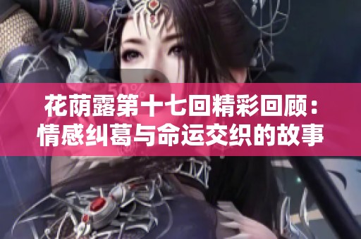 花荫露第十七回精彩回顾：情感纠葛与命运交织的故事探讨