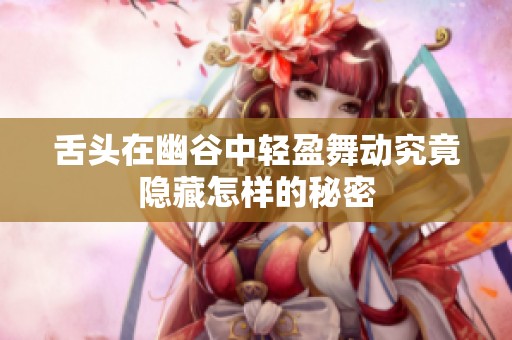 舌头在幽谷中轻盈舞动究竟隐藏怎样的秘密