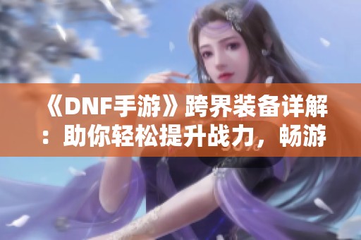 《DNF手游》跨界装备详解：助你轻松提升战力，畅游无阻！
