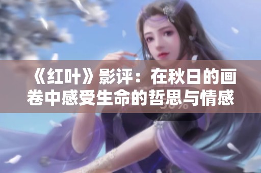 《红叶》影评：在秋日的画卷中感受生命的哲思与情感