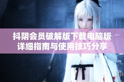 抖阴会员破解版下载电脑版详细指南与使用技巧分享