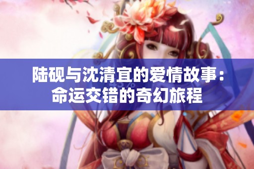 陆砚与沈清宜的爱情故事：命运交错的奇幻旅程