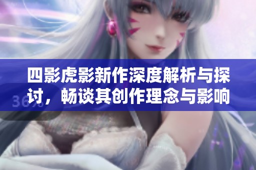 四影虎影新作深度解析与探讨，畅谈其创作理念与影响力