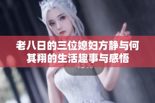 老八日的三位媳妇方静与何其翔的生活趣事与感悟
