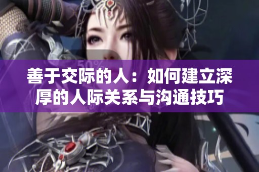 善于交际的人：如何建立深厚的人际关系与沟通技巧