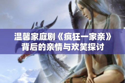 温馨家庭剧《疯狂一家亲》背后的亲情与欢笑探讨