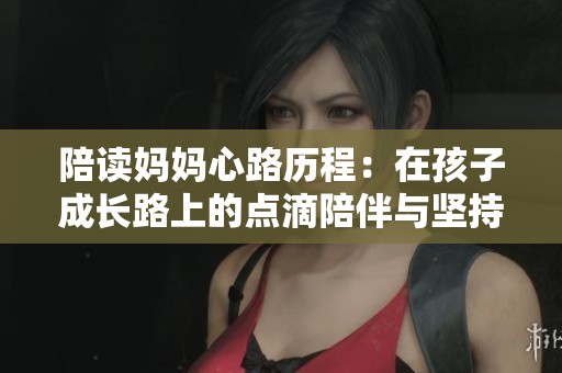 陪读妈妈心路历程：在孩子成长路上的点滴陪伴与坚持