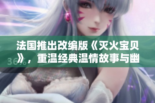 法国推出改编版《灭火宝贝》，重温经典温情故事与幽默元素结合