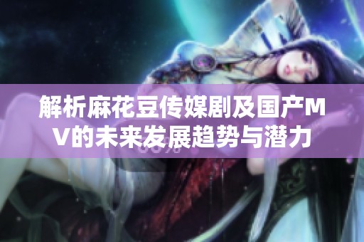 解析麻花豆传媒剧及国产MV的未来发展趋势与潜力