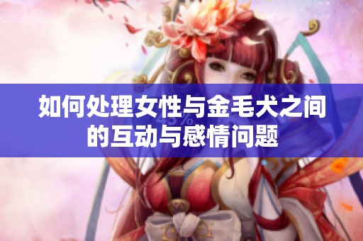 如何处理女性与金毛犬之间的互动与感情问题
