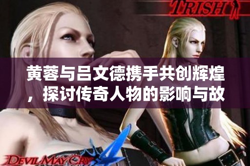黄蓉与吕文德携手共创辉煌，探讨传奇人物的影响与故事