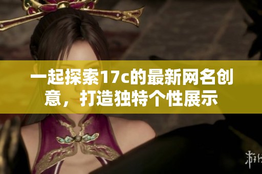 一起探索17c的最新网名创意，打造独特个性展示