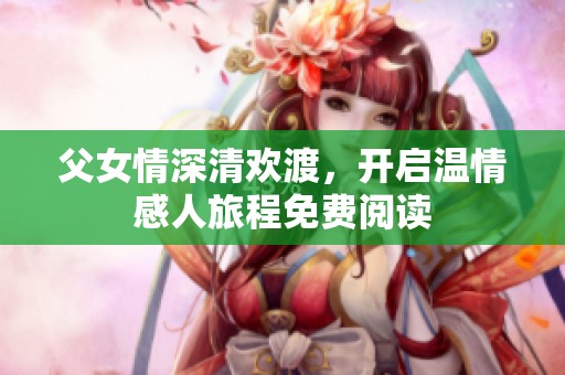 父女情深清欢渡，开启温情感人旅程免费阅读