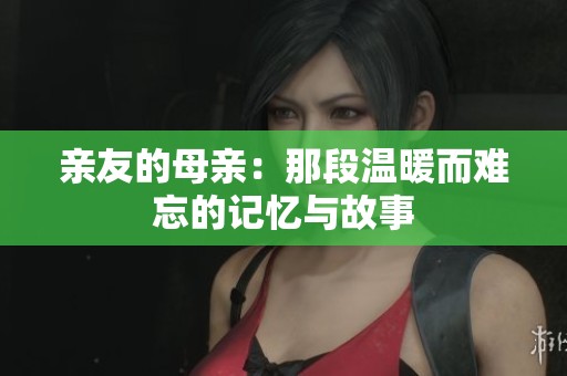 亲友的母亲：那段温暖而难忘的记忆与故事