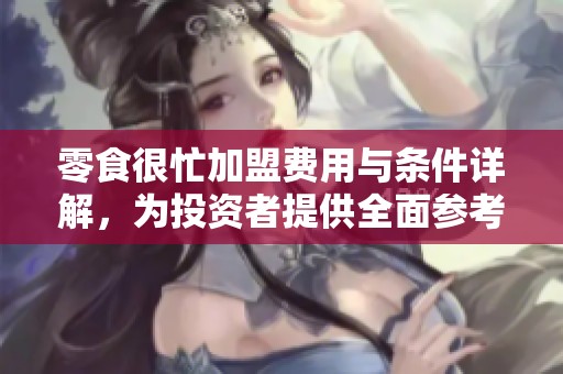 零食很忙加盟费用与条件详解，为投资者提供全面参考