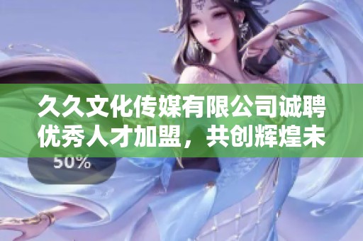 久久文化传媒有限公司诚聘优秀人才加盟，共创辉煌未来