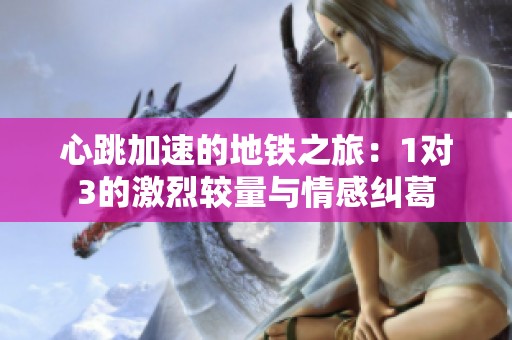 心跳加速的地铁之旅：1对3的激烈较量与情感纠葛