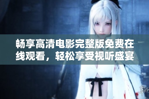畅享高清电影完整版免费在线观看，轻松享受视听盛宴