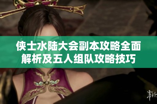 侠士水陆大会副本攻略全面解析及五人组队攻略技巧