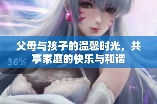 父母与孩子的温馨时光，共享家庭的快乐与和谐