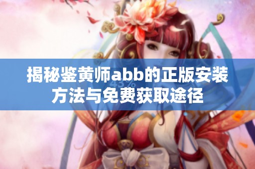 揭秘鉴黄师abb的正版安装方法与免费获取途径