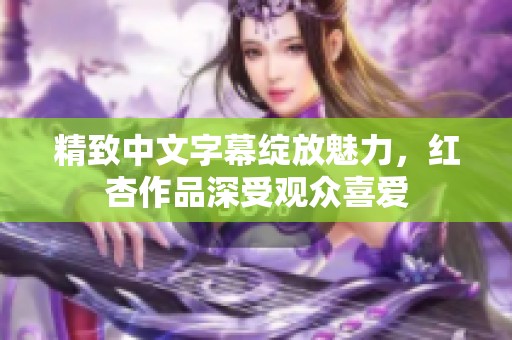 精致中文字幕绽放魅力，红杏作品深受观众喜爱