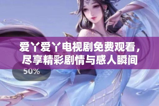 爱丫爱丫电视剧免费观看，尽享精彩剧情与感人瞬间