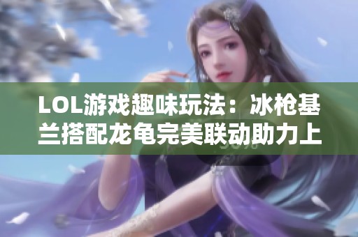 LOL游戏趣味玩法：冰枪基兰搭配龙龟完美联动助力上分