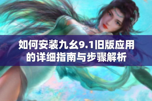 如何安装九幺9.1旧版应用的详细指南与步骤解析