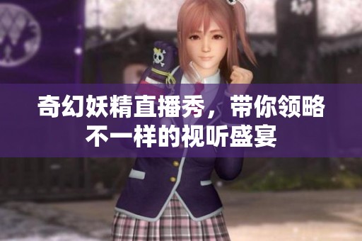 奇幻妖精直播秀，带你领略不一样的视听盛宴