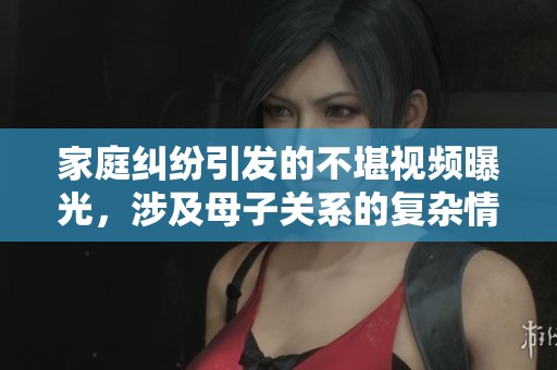 家庭纠纷引发的不堪视频曝光，涉及母子关系的复杂情感。