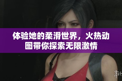 体验她的柔滑世界，火热动图带你探索无限激情