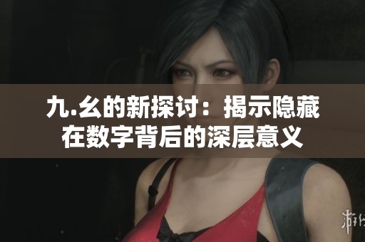 九.幺的新探讨：揭示隐藏在数字背后的深层意义