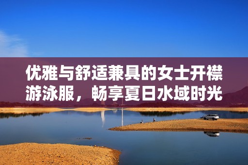 优雅与舒适兼具的女士开襟游泳服，畅享夏日水域时光