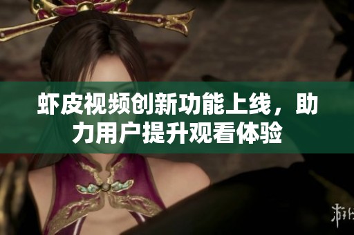 虾皮视频创新功能上线，助力用户提升观看体验