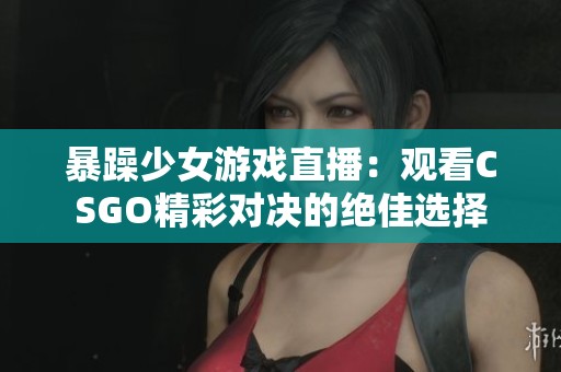 暴躁少女游戏直播：观看CSGO精彩对决的绝佳选择