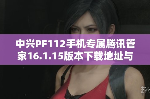 中兴PF112手机专属腾讯管家16.1.15版本下载地址与使用指南
